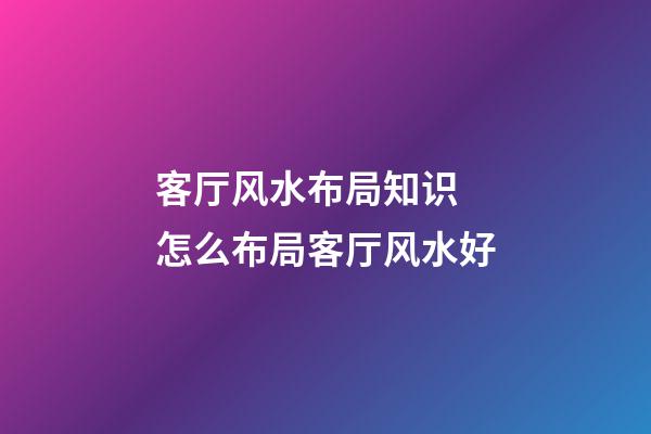 客厅风水布局知识 怎么布局客厅风水好
